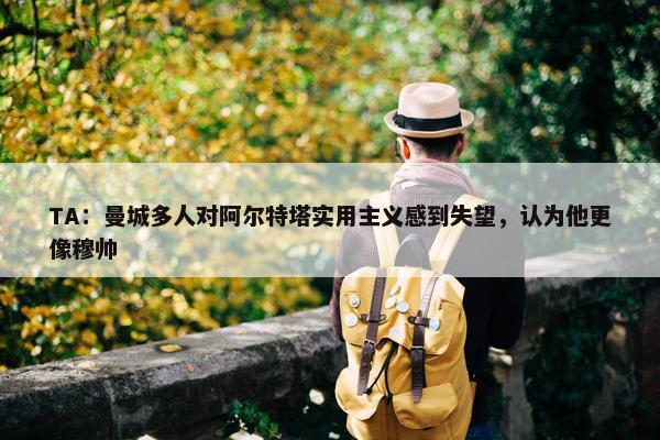 TA：曼城多人对阿尔特塔实用主义感到失望，认为他更像穆帅