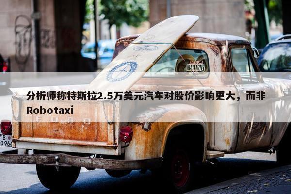 分析师称特斯拉2.5万美元汽车对股价影响更大，而非Robotaxi