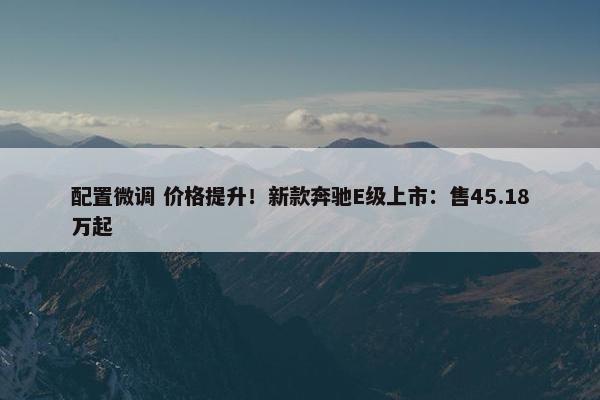 配置微调 价格提升！新款奔驰E级上市：售45.18万起