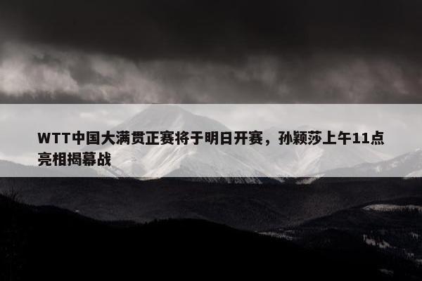 WTT中国大满贯正赛将于明日开赛，孙颖莎上午11点亮相揭幕战