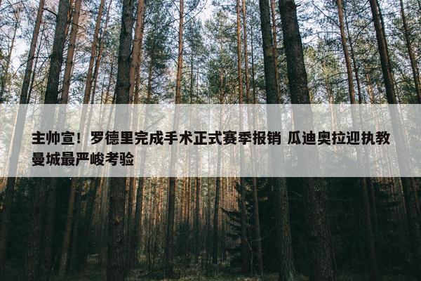 主帅宣！罗德里完成手术正式赛季报销 瓜迪奥拉迎执教曼城最严峻考验