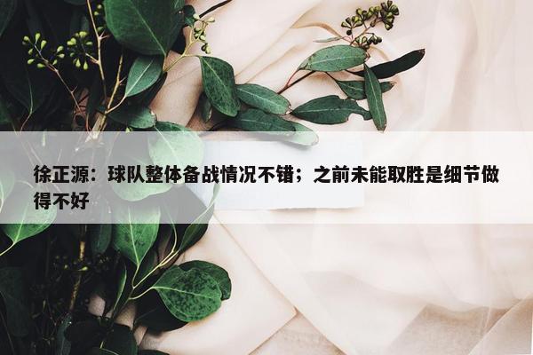 徐正源：球队整体备战情况不错；之前未能取胜是细节做得不好