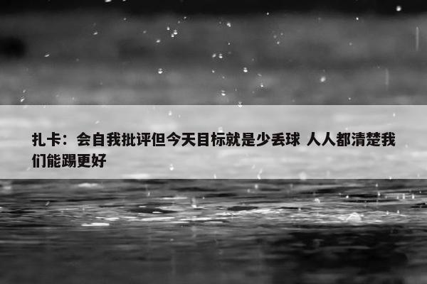 扎卡：会自我批评但今天目标就是少丢球 人人都清楚我们能踢更好