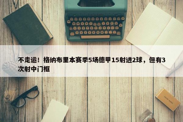 不走运！格纳布里本赛季5场德甲15射进2球，但有3次射中门框