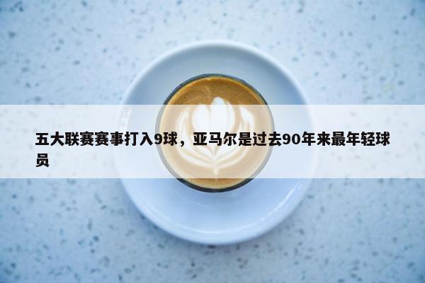 五大联赛赛事打入9球，亚马尔是过去90年来最年轻球员