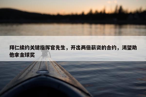 拜仁续约关键指挥官先生，开出两倍薪资的合约，渴望助他拿金球奖