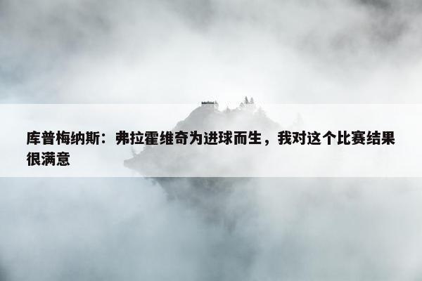 库普梅纳斯：弗拉霍维奇为进球而生，我对这个比赛结果很满意