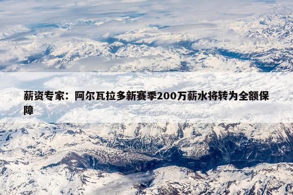 薪资专家：阿尔瓦拉多新赛季200万薪水将转为全额保障