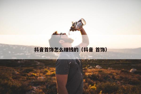 抖音首饰怎么赚钱的（抖音 首饰）