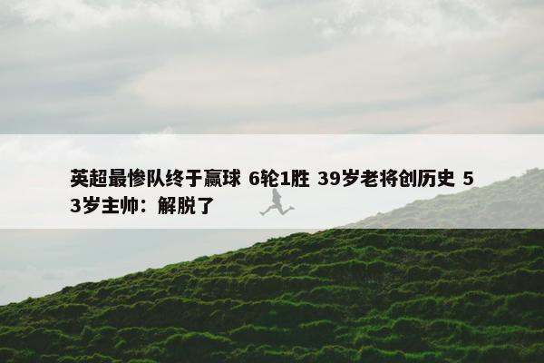 英超最惨队终于赢球 6轮1胜 39岁老将创历史 53岁主帅：解脱了