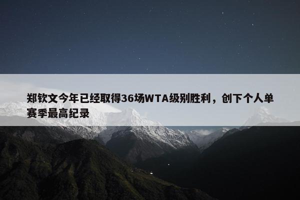 郑钦文今年已经取得36场WTA级别胜利，创下个人单赛季最高纪录