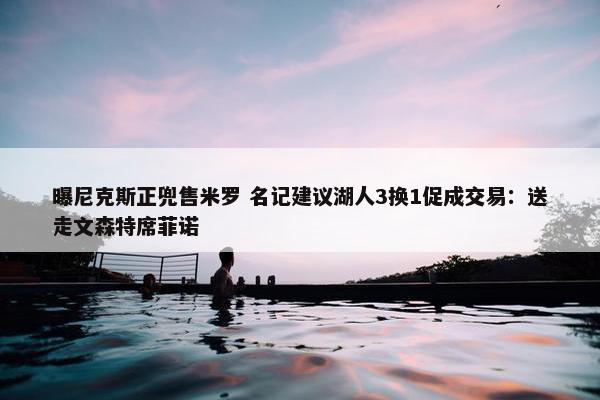 曝尼克斯正兜售米罗 名记建议湖人3换1促成交易：送走文森特席菲诺