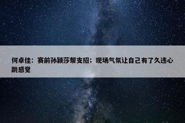 何卓佳：赛前孙颖莎帮支招；现场气氛让自己有了久违心跳感觉