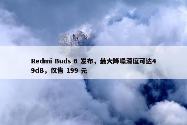 Redmi Buds 6 发布，最大降噪深度可达49dB，仅售 199 元