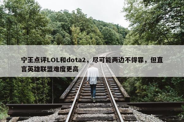 宁王点评LOL和dota2，尽可能两边不得罪，但直言英雄联盟难度更高