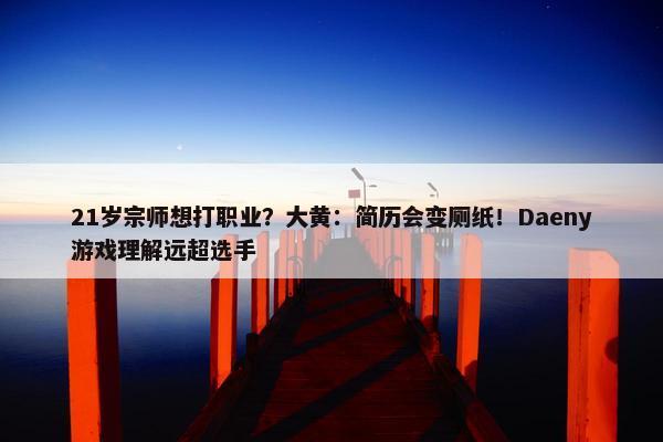 21岁宗师想打职业？大黄：简历会变厕纸！Daeny游戏理解远超选手