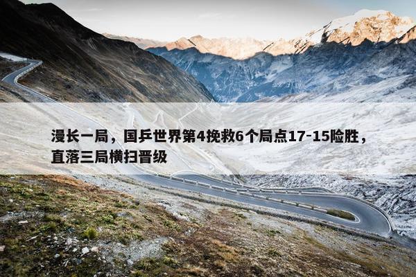 漫长一局，国乒世界第4挽救6个局点17-15险胜，直落三局横扫晋级