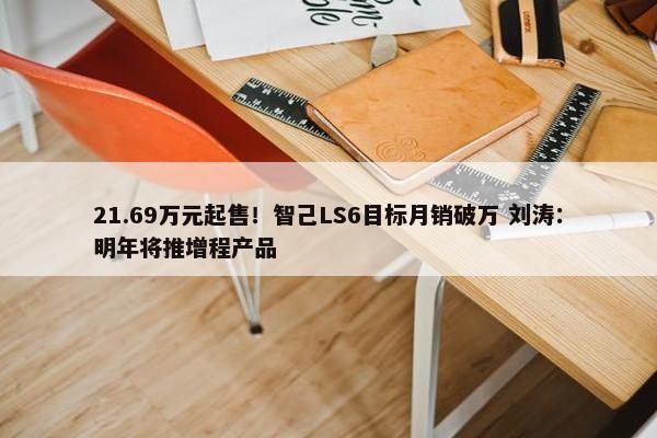 21.69万元起售！智己LS6目标月销破万 刘涛：明年将推增程产品