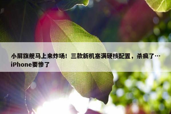 小屏旗舰马上来炸场！三款新机塞满硬核配置，杀疯了…iPhone要惨了