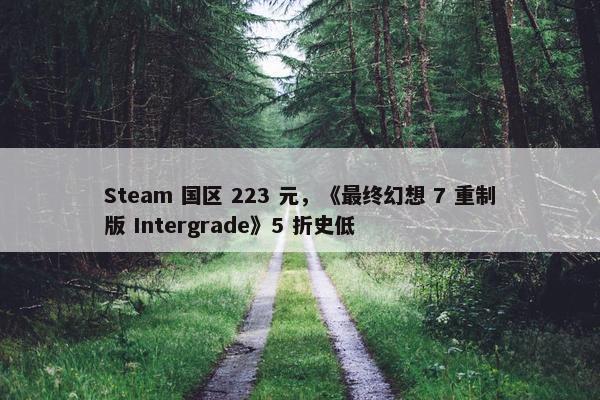 Steam 国区 223 元，《最终幻想 7 重制版 Intergrade》5 折史低