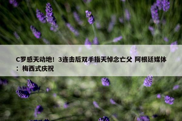 C罗感天动地！3连击后双手指天悼念亡父 阿根廷媒体：梅西式庆祝