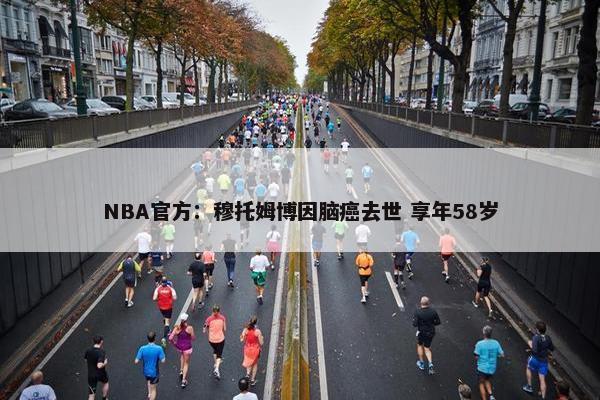 NBA官方：穆托姆博因脑癌去世 享年58岁