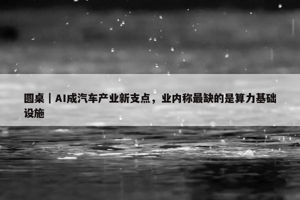 圆桌｜AI成汽车产业新支点，业内称最缺的是算力基础设施