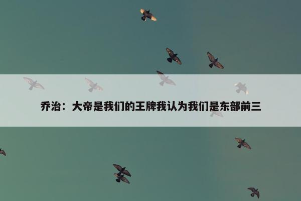 乔治：大帝是我们的王牌我认为我们是东部前三