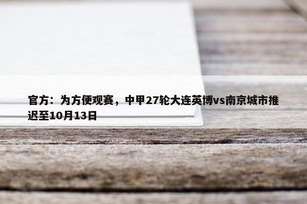 官方：为方便观赛，中甲27轮大连英博vs南京城市推迟至10月13日