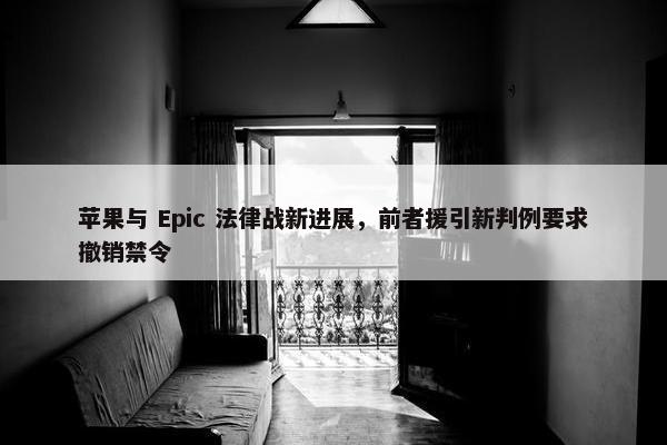 苹果与 Epic 法律战新进展，前者援引新判例要求撤销禁令