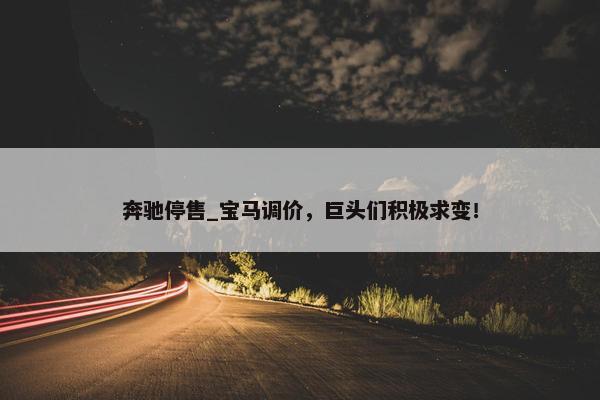 奔驰停售_宝马调价，巨头们积极求变！