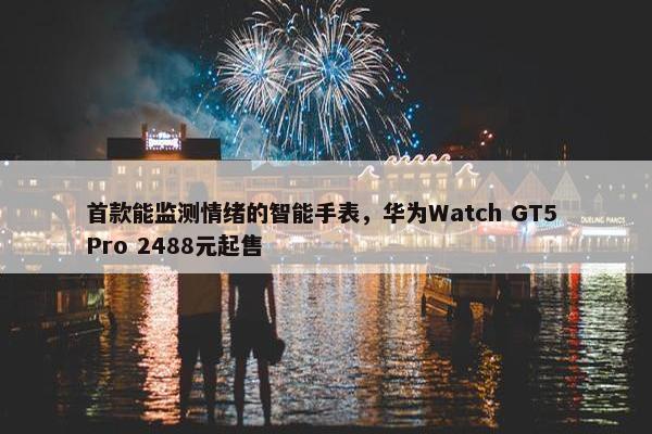 首款能监测情绪的智能手表，华为Watch GT5 Pro 2488元起售