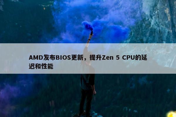 AMD发布BIOS更新，提升Zen 5 CPU的延迟和性能