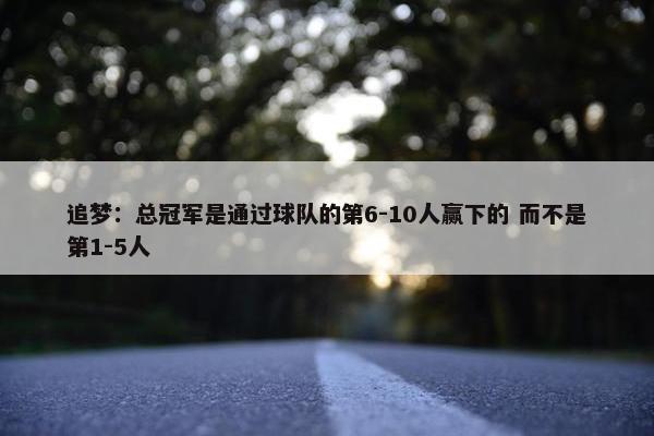 追梦：总冠军是通过球队的第6-10人赢下的 而不是第1-5人