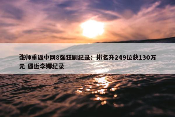 张帅重返中网8强狂刷纪录：排名升249位获130万元 逼近李娜纪录