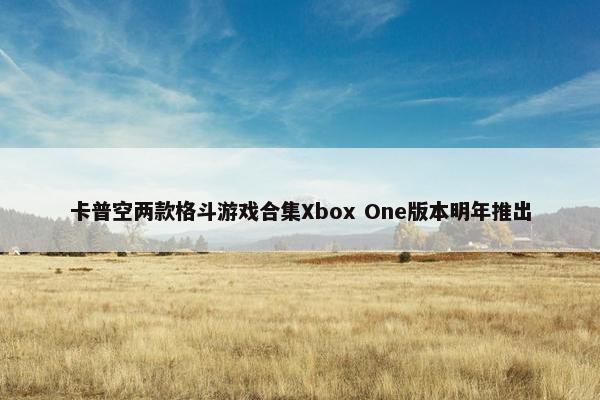 卡普空两款格斗游戏合集Xbox One版本明年推出