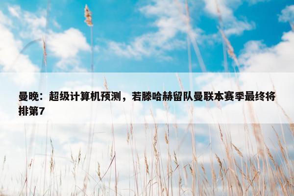 曼晚：超级计算机预测，若滕哈赫留队曼联本赛季最终将排第7