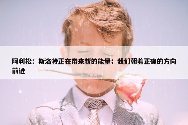 阿利松：斯洛特正在带来新的能量；我们朝着正确的方向前进