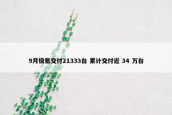 9月极氪交付21333台 累计交付近 34 万台