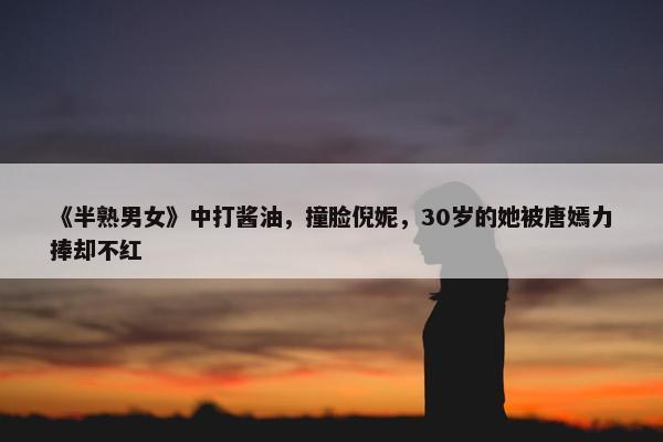 《半熟男女》中打酱油，撞脸倪妮，30岁的她被唐嫣力捧却不红