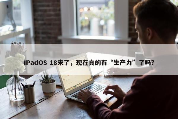 iPadOS 18来了，现在真的有“生产力”了吗？