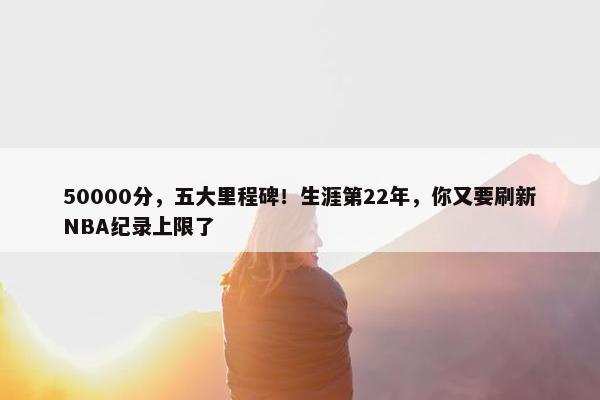 50000分，五大里程碑！生涯第22年，你又要刷新NBA纪录上限了