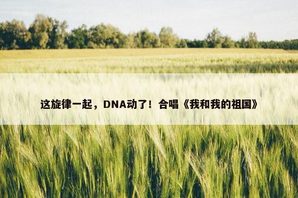 这旋律一起，DNA动了！合唱《我和我的祖国》