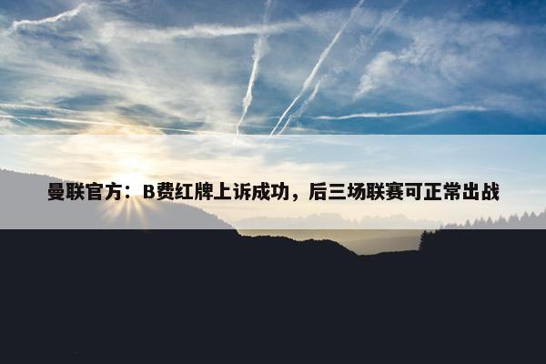 曼联官方：B费红牌上诉成功，后三场联赛可正常出战