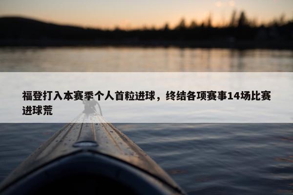 福登打入本赛季个人首粒进球，终结各项赛事14场比赛进球荒