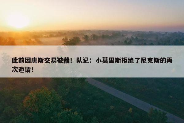 此前因唐斯交易被裁！队记：小莫里斯拒绝了尼克斯的再次邀请！