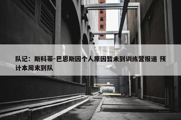 队记：斯科蒂-巴恩斯因个人原因暂未到训练营报道 预计本周末到队