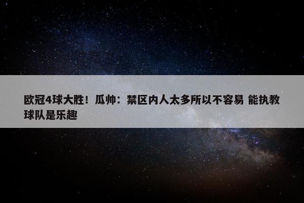 欧冠4球大胜！瓜帅：禁区内人太多所以不容易 能执教球队是乐趣