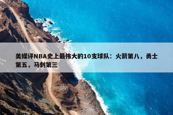 美媒评NBA史上最伟大的10支球队：火箭第八，勇士第五，马刺第三