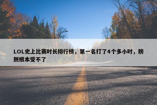 LOL史上比赛时长排行榜，第一名打了4个多小时，膀胱根本受不了